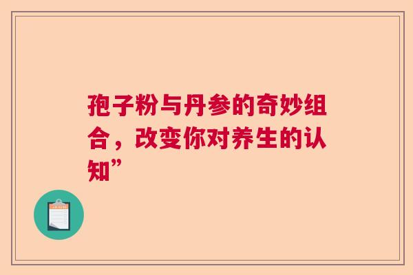 孢子粉与丹参的奇妙组合，改变你对养生的认知”  第1张