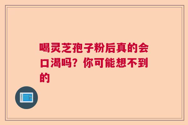 喝灵芝孢子粉后真的会口渴吗？你可能想不到的  第1张