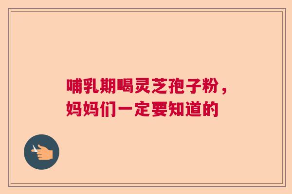 哺乳期喝灵芝孢子粉，妈妈们一定要知道的  第1张
