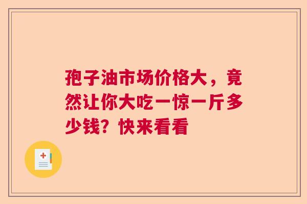 孢子油市场价格大，竟然让你大吃一惊一斤多少钱？快来看看  第1张