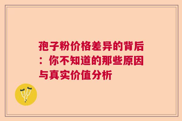 孢子粉价格差异的背后：你不知道的那些原因与真实价值分析  第1张