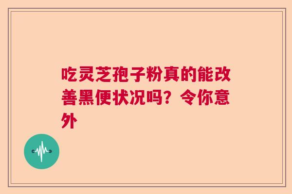 吃灵芝孢子粉真的能改善黑便状况吗？令你意外  第1张