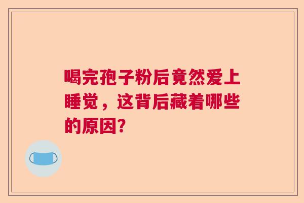 喝完孢子粉后竟然爱上睡觉，这背后藏着哪些的原因？  第1张