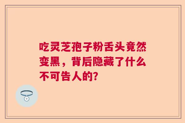 吃灵芝孢子粉舌头竟然变黑，背后隐藏了什么不可告人的？  第1张