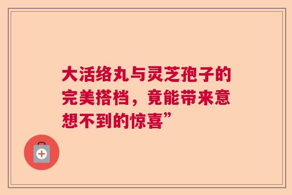 大活络丸与灵芝孢子的完美搭档，竟能带来意想不到的惊喜”  第1张