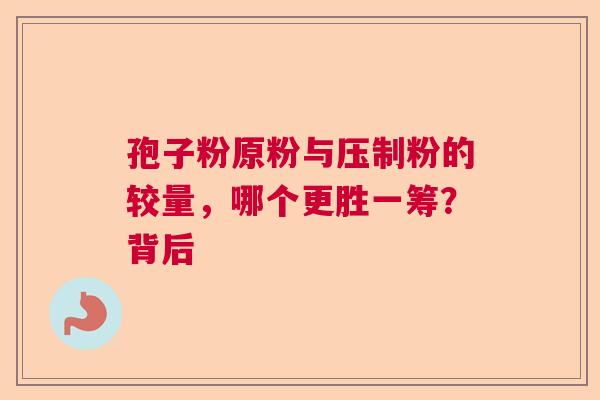 孢子粉原粉与压制粉的较量，哪个更胜一筹？背后  第1张