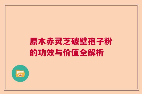 原木赤灵芝破壁孢子粉的功效与价值全解析  第1张