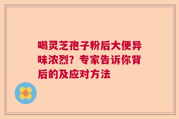 喝灵芝孢子粉后大便异味浓烈？专家告诉你背后的及应对方法  第1张