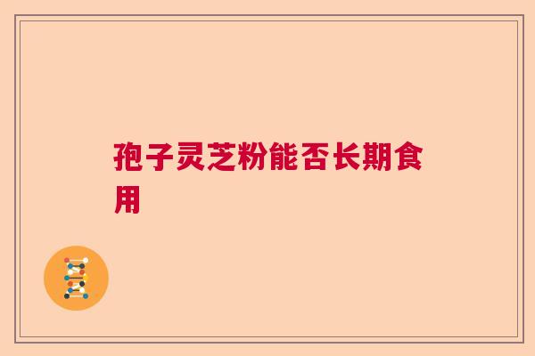 孢子灵芝粉能否长期食用  第1张