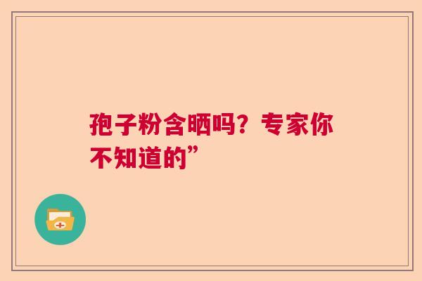 孢子粉含晒吗？专家你不知道的”  第1张