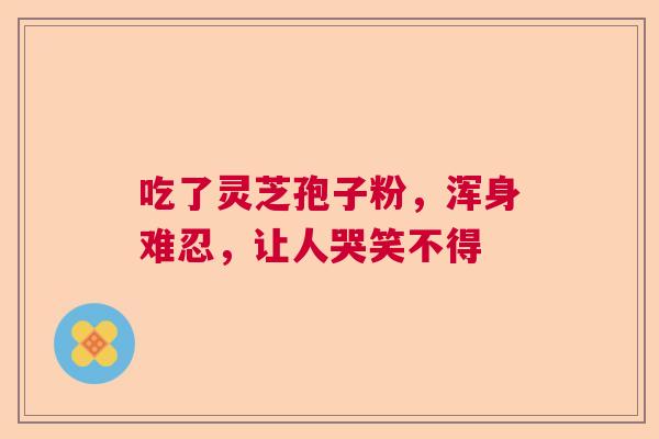 吃了灵芝孢子粉，浑身难忍，让人哭笑不得  第1张