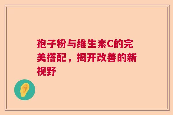 孢子粉与维生素C的完美搭配，揭开改善的新视野  第1张