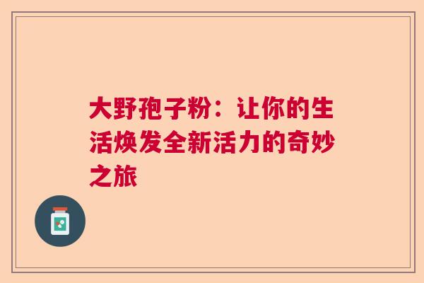 大野孢子粉：让你的生活焕发全新活力的奇妙之旅  第1张