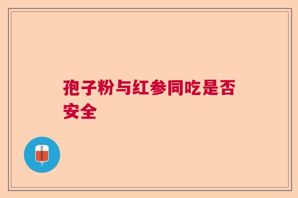 孢子粉与红参同吃是否安全  第1张