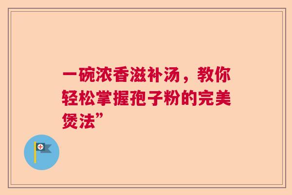 一碗浓香滋补汤，教你轻松掌握孢子粉的完美煲法”  第1张