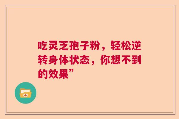 吃灵芝孢子粉，轻松逆转身体状态，你想不到的效果”  第1张