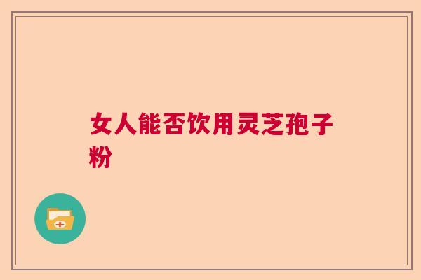 女人能否饮用灵芝孢子粉  第1张