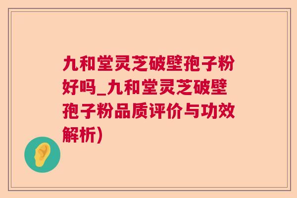 九和堂灵芝破壁孢子粉好吗_九和堂灵芝破壁孢子粉品质评价与功效解析)  第1张