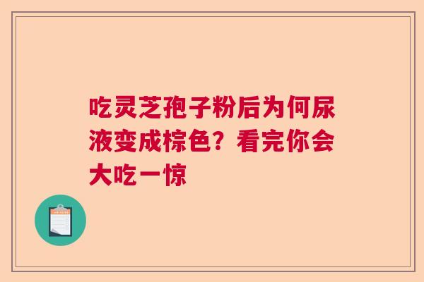 吃灵芝孢子粉后为何尿液变成棕色？看完你会大吃一惊  第1张