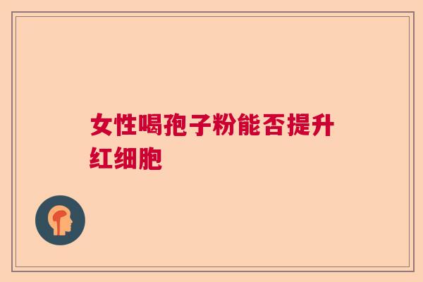 女性喝孢子粉能否提升红细胞  第1张