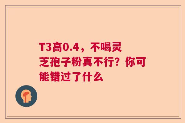 T3高0.4，不喝灵芝孢子粉真不行？你可能错过了什么  第1张
