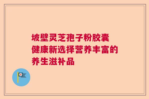 坡壁灵芝孢子粉胶囊 健康新选择营养丰富的养生滋补品  第1张