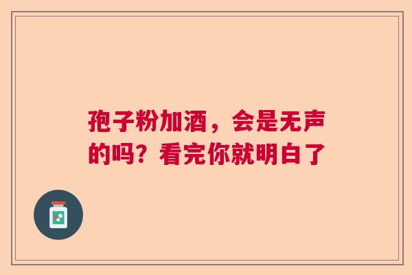 孢子粉加酒，会是无声的吗？看完你就明白了  第1张