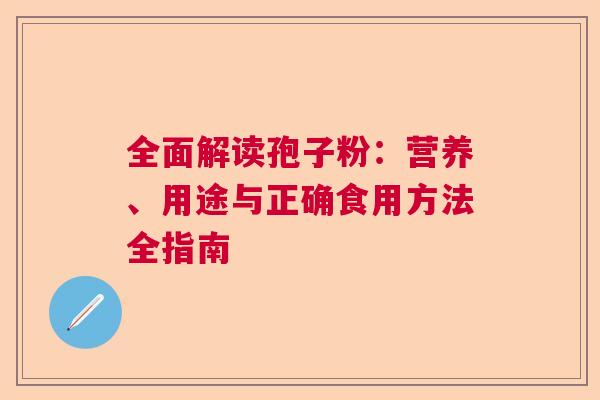 全面解读孢子粉：营养、用途与正确食用方法全指南  第1张