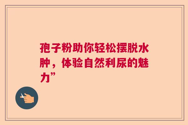 孢子粉助你轻松摆脱水肿，体验自然利尿的魅力”  第1张