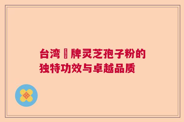台湾哖牌灵芝孢子粉的独特功效与卓越品质  第1张