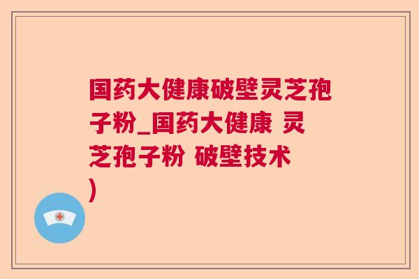 国药大健康破壁灵芝孢子粉_国药大健康 灵芝孢子粉 破壁技术 )  第1张