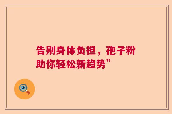 告别身体负担，孢子粉助你轻松新趋势”  第1张