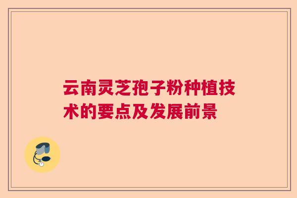 云南灵芝孢子粉种植技术的要点及发展前景  第1张
