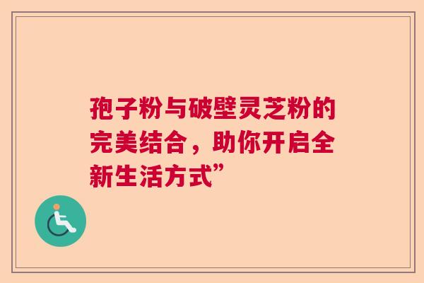 孢子粉与破壁灵芝粉的完美结合，助你开启全新生活方式”  第1张