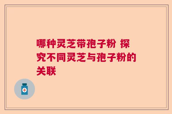 哪种灵芝带孢子粉 探究不同灵芝与孢子粉的关联  第1张