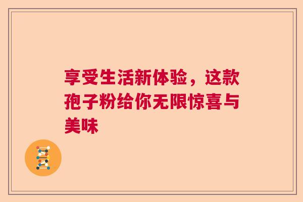享受生活新体验，这款孢子粉给你无限惊喜与美味  第1张