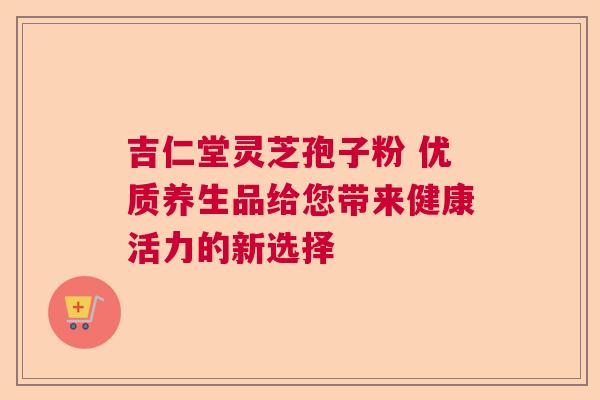 吉仁堂灵芝孢子粉 优质养生品给您带来健康活力的新选择  第1张