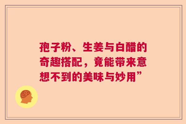 孢子粉、生姜与白醋的奇趣搭配，竟能带来意想不到的美味与妙用”  第1张