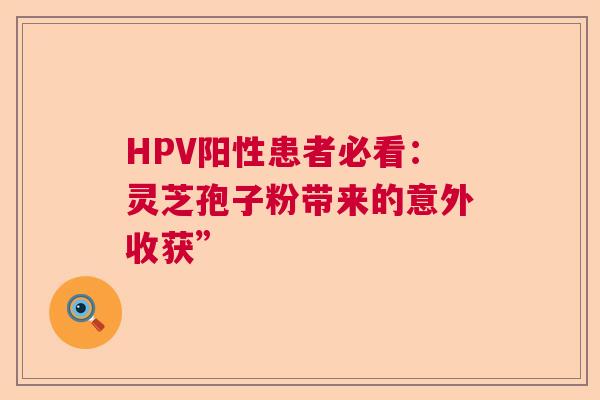 HPV阳性患者必看：灵芝孢子粉带来的意外收获”  第1张