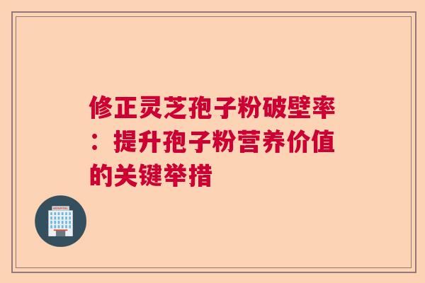 修正灵芝孢子粉破壁率：提升孢子粉营养价值的关键举措  第1张
