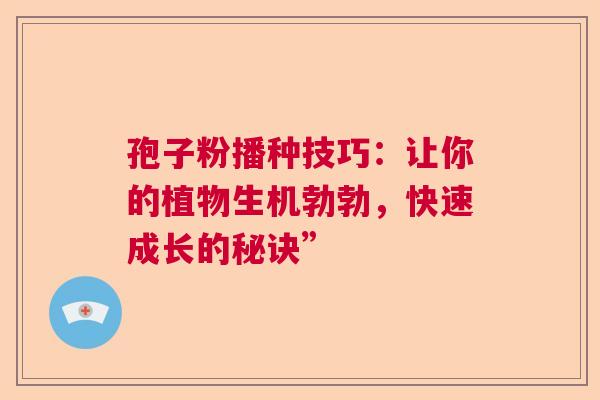 孢子粉播种技巧：让你的植物生机勃勃，快速成长的秘诀”  第1张