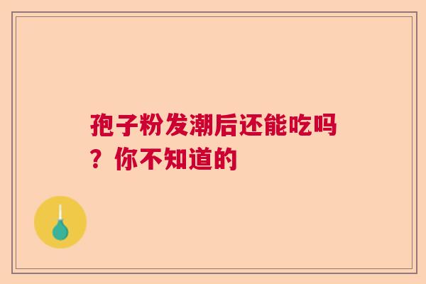 孢子粉发潮后还能吃吗？你不知道的  第1张
