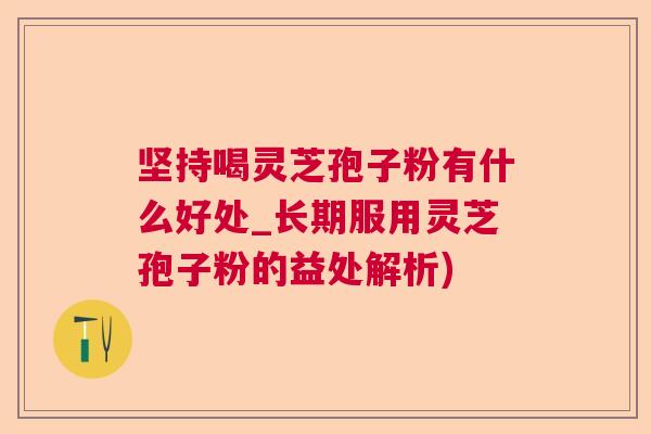 坚持喝灵芝孢子粉有什么好处_长期服用灵芝孢子粉的益处解析)  第1张