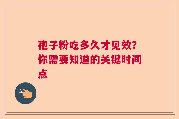 孢子粉吃多久才见效？你需要知道的关键时间点  第1张