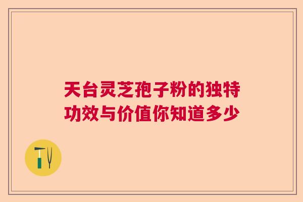 天台灵芝孢子粉的独特功效与价值你知道多少  第1张