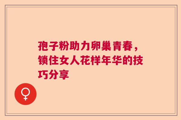 孢子粉助力卵巢青春，锁住女人花样年华的技巧分享  第1张