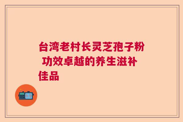 台湾老村长灵芝孢子粉 功效卓越的养生滋补佳品  第1张
