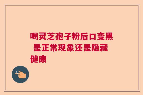 喝灵芝孢子粉后口变黑 是正常现象还是隐藏健康  第1张