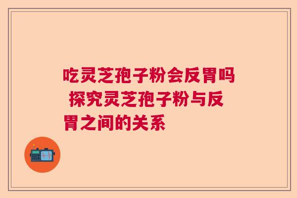 吃灵芝孢子粉会反胃吗 探究灵芝孢子粉与反胃之间的关系  第1张