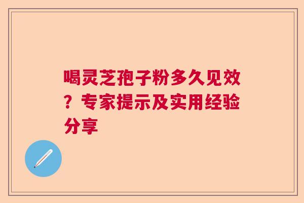 喝灵芝孢子粉多久见效？专家提示及实用经验分享  第1张